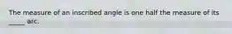 The measure of an inscribed angle is one half the measure of its _____ arc.