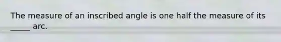 The measure of an inscribed angle is one half the measure of its _____ arc.