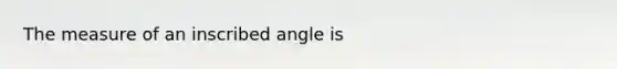 The measure of an inscribed angle is