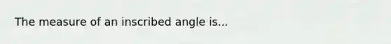 The measure of an inscribed angle is...