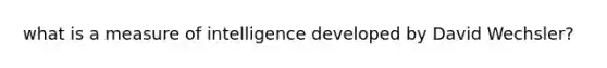 what is a measure of intelligence developed by David Wechsler?