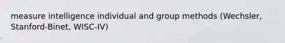 measure intelligence individual and group methods (Wechsler, Stanford-Binet, WISC-IV)