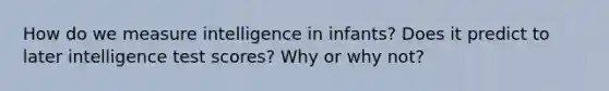 How do we measure intelligence in infants? Does it predict to later intelligence test scores? Why or why not?