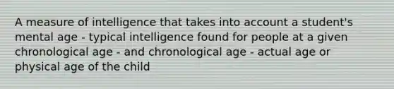 A measure of intelligence that takes into account a student's mental age - typical intelligence found for people at a given chronological age - and chronological age - actual age or physical age of the child