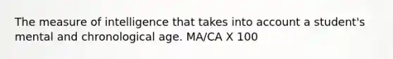 The measure of intelligence that takes into account a student's mental and chronological age. MA/CA X 100