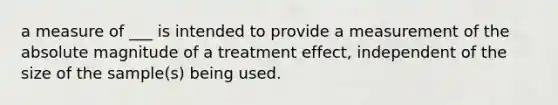 a measure of ___ is intended to provide a measurement of the absolute magnitude of a treatment effect, independent of the size of the sample(s) being used.