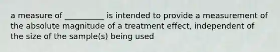 a measure of __________ is intended to provide a measurement of the absolute magnitude of a treatment effect, independent of the size of the sample(s) being used