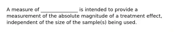 A measure of _______________ is intended to provide a measurement of the absolute magnitude of a treatment effect, independent of the size of the sample(s) being used.