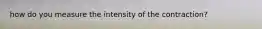 how do you measure the intensity of the contraction?