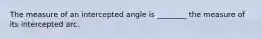 The measure of an intercepted angle is ________ the measure of its intercepted arc.