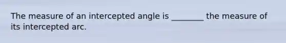 The measure of an intercepted angle is ________ the measure of its intercepted arc.