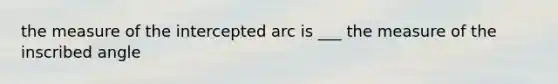 the measure of the intercepted arc is ___ the measure of the inscribed angle