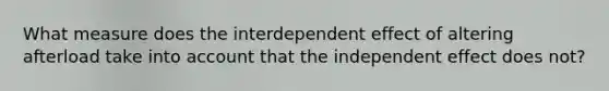 What measure does the interdependent effect of altering afterload take into account that the independent effect does not?