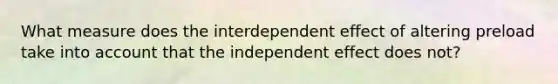 What measure does the interdependent effect of altering preload take into account that the independent effect does not?