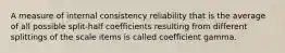 A measure of internal consistency reliability that is the average of all possible split-half coefficients resulting from different splittings of the scale items is called coefficient gamma.