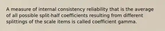 A measure of internal consistency reliability that is the average of all possible split-half coefficients resulting from different splittings of the scale items is called coefficient gamma.