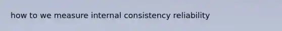 how to we measure internal consistency reliability