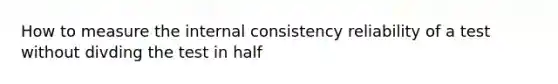 How to measure the internal consistency reliability of a test without divding the test in half