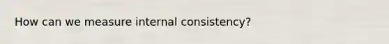 How can we measure internal consistency?