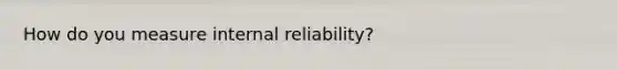 How do you measure internal reliability?