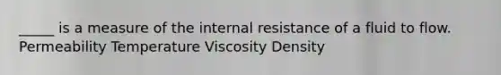 _____ is a measure of the internal resistance of a fluid to flow. Permeability Temperature Viscosity Density