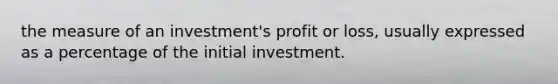 the measure of an investment's profit or loss, usually expressed as a percentage of the initial investment.