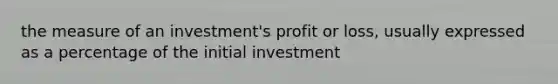 the measure of an investment's profit or loss, usually expressed as a percentage of the initial investment