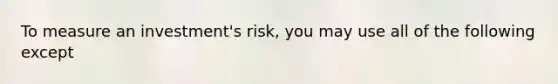 To measure an investment's risk, you may use all of the following except