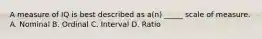 A measure of IQ is best described as a(n) _____ scale of measure. A. Nominal B. Ordinal C. Interval D. Ratio