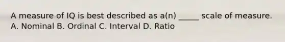 A measure of IQ is best described as a(n) _____ scale of measure. A. Nominal B. Ordinal C. Interval D. Ratio