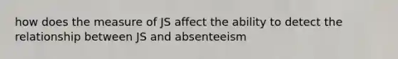 how does the measure of JS affect the ability to detect the relationship between JS and absenteeism