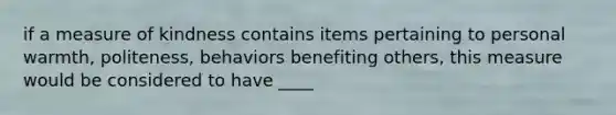 if a measure of kindness contains items pertaining to personal warmth, politeness, behaviors benefiting others, this measure would be considered to have ____