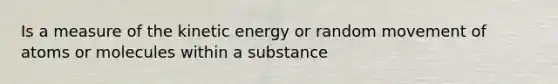 Is a measure of the kinetic energy or random movement of atoms or molecules within a substance