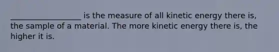 __________________ is the measure of all kinetic energy there is, the sample of a material. The more kinetic energy there is, the higher it is.