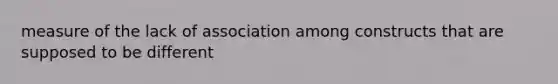 measure of the lack of association among constructs that are supposed to be different