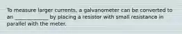 To measure larger currents, a galvanometer can be converted to an _____________ by placing a resistor with small resistance in parallel with the meter.