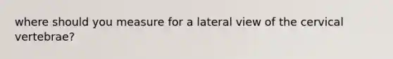 where should you measure for a lateral view of the cervical vertebrae?