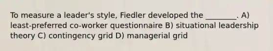 To measure a leader's style, Fiedler developed the ________. A) least-preferred co-worker questionnaire B) situational leadership theory C) contingency grid D) managerial grid