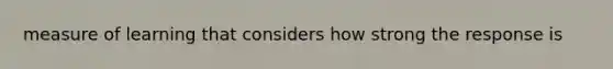 measure of learning that considers how strong the response is