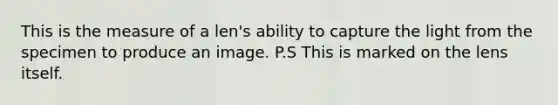 This is the measure of a len's ability to capture the light from the specimen to produce an image. P.S This is marked on the lens itself.