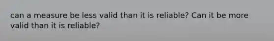 can a measure be less valid than it is reliable? Can it be more valid than it is reliable?