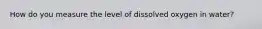How do you measure the level of dissolved oxygen in water?
