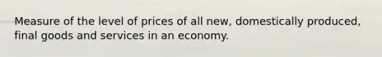 Measure of the level of prices of all new, domestically produced, final goods and services in an economy.