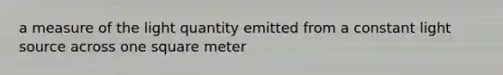 a measure of the light quantity emitted from a constant light source across one square meter