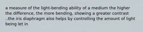 a measure of the light-bending ability of a medium the higher the difference, the more bending, showing a greater contrast ..the iris diaphragm also helps by controlling the amount of light being let in