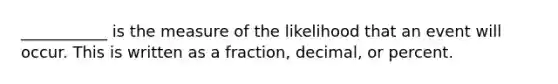 ___________ is the measure of the likelihood that an event will occur. This is written as a fraction, decimal, or percent.