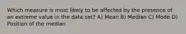 Which measure is most likely to be affected by the presence of an extreme value in the data set? A) Mean B) Median C) Mode D) Position of the median