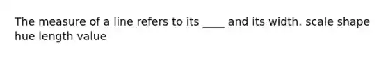 The measure of a line refers to its ____ and its width. scale shape hue length value