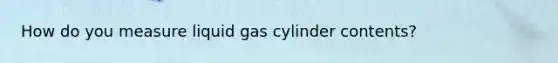 How do you measure liquid gas cylinder contents?