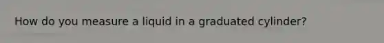 How do you measure a liquid in a graduated cylinder?